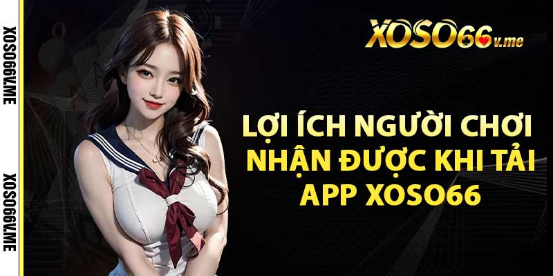 Lợi ích người chơi nhận được khi tải app xoso66